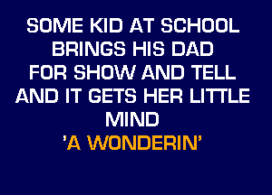 SOME KID AT SCHOOL
BRINGS HIS DAD
FOR SHOW AND TELL
AND IT GETS HER LITI'LE
MIND
'A WONDERIM