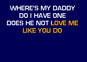 WHERE'S MY DADDY
DO I HAVE ONE
DOES HE NOT LOVE ME
LIKE YOU DO