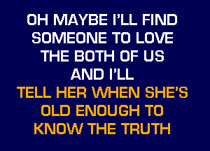 0H MAYBE I'LL FIND
SOMEONE TO LOVE
THE BOTH OF US
AND I'LL
TELL HER WHEN SHE'S
OLD ENOUGH TO
KNOW THE TRUTH