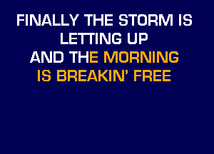 FINALLY THE STORM IS
LETTING UP
AND THE MORNING
IS BREAKIN' FREE