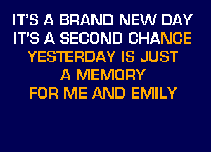 ITS A BRAND NEW DAY
ITS A SECOND CHANCE
YESTERDAY IS JUST
A MEMORY
FOR ME AND EMILY