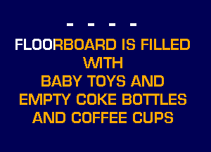 FLOORBOARD IS FILLED
WITH
BABY TOYS AND
EMPTY COKE BOTTLES
AND COFFEE CUPS