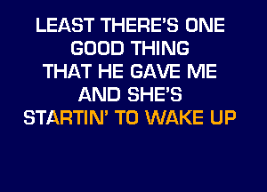 LEAST THERE'S ONE
GOOD THING
THAT HE GAVE ME
AND SHE'S
STARTIN' T0 WAKE UP