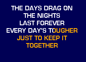 THE DAYS DRAG ON
THE NIGHTS
LAST FOREVER
EVERY DAY'S TOUGHER
JUST TO KEEP IT
TOGETHER