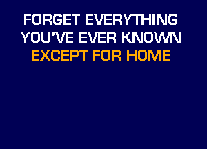 FORGET EVERYTHING
YOUVE EVER KNOWN
EXCEPT FOR HOME