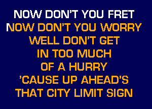 NOW DON'T YOU FRET
NOW DON'T YOU WORRY
WELL DON'T GET
IN TOO MUCH
OF A HURRY
'CAUSE UP AHEAD'S
THAT CITY LIMIT SIGN