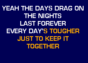 YEAH THE DAYS DRAG ON
THE NIGHTS
LAST FOREVER
EVERY DAY'S TOUGHER
JUST TO KEEP IT
TOGETHER