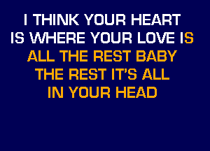 I THINK YOUR HEART
IS WHERE YOUR LOVE IS
ALL THE REST BABY
THE REST ITS ALL
IN YOUR HEAD