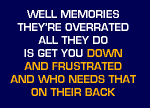 WELL MEMORIES
THEY'RE OVERHATED
ALL THEY DO
IS GET YOU DOWN
AND FRUSTRATED
AND WHO NEEDS THAT
ON THEIR BACK