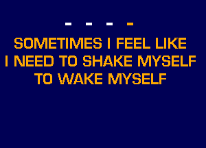 SOMETIMES I FEEL LIKE
I NEED TO SHAKE MYSELF
T0 WAKE MYSELF