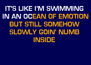 ITS LIKE I'M SIMMMING
IN AN OCEAN 0F EMOTION
BUT STILL SOMEHOW
SLOWLY GOIN' NUMB
INSIDE