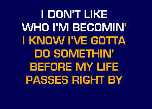 I DON'T LIKE
WHO I'M BECOMIN'
I KNOW I'VE GOTTA

DO SOMETHIN'
BEFORE MY LIFE
PASSES RIGHT BY