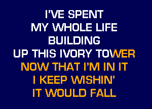 I'VE SPENT
MY WHOLE LIFE
BUILDING
UP THIS IVORY TOWER
NOW THAT I'M IN IT
I KEEP VVISHIN'
IT WOULD FALL