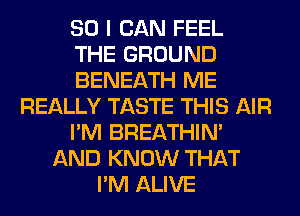 SO I CAN FEEL
THE GROUND
BENEATH ME
REALLY TASTE THIS AIR
I'M BREATHIN'
AND KNOW THAT
I'M ALIVE