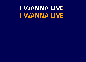 I WANNA LIVE
I WANNA LIVE