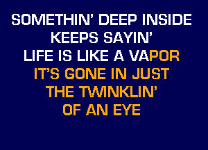 SOMETHIN' DEEP INSIDE
KEEPS SAYIN'

LIFE IS LIKE A VAPOR
ITS GONE IN JUST
THE TUVINKLIN'

OF AN EYE
