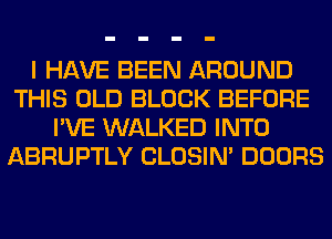 I HAVE BEEN AROUND
THIS OLD BLOCK BEFORE
I'VE WALKED INTO
ABRUPTLY CLOSIN' DOORS