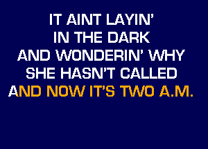 IT AINT LAYIN'
IN THE DARK
AND WONDERIM WHY
SHE HASN'T CALLED
AND NOW ITS TWO AM.