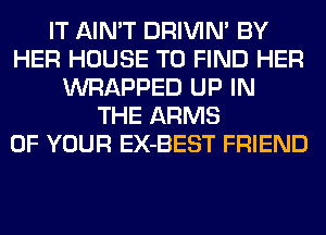 IT AIN'T DRIVIM BY
HER HOUSE TO FIND HER
WRAPPED UP IN
THE ARMS
OF YOUR EX-BEST FRIEND