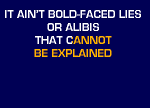 IT AIN'T BOLD-FACED LIES
0R ALIBIS
THAT CANNOT
BE EXPLAINED