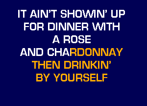 IT AIN'T SHOVVIN' UP
FOR DINNER WITH
A ROSE
AND CHARDONNAY
THEN DRINKIN'
BY YOURSELF