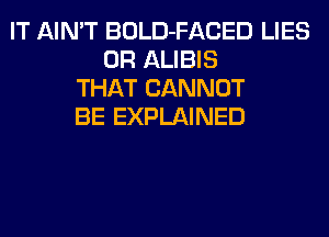 IT AIN'T BOLD-FACED LIES
0R ALIBIS
THAT CANNOT
BE EXPLAINED
