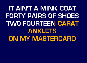 IT AIN'T A MINK COAT
FORTY PAIRS 0F SHOES
TWO FOURTEEN CARAT

ANKLETS
ON MY MASTERCARD