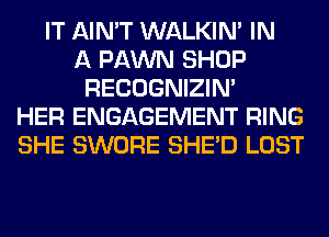 IT AIN'T WALKIM IN
A FAWN SHOP
RECOGNIZIN'
HER ENGAGEMENT RING
SHE SWORE SHED LOST