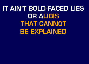 IT AIN'T BOLD-FACED LIES
0R ALIBIS
THAT CANNOT
BE EXPLAINED