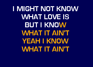 l MIGHT NOT KNOW
WHAT LOVE IS
BUT I KNOW
WHAT IT AIN'T

YEAH I KNOW
WHAT IT AIN'T