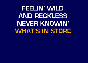 FEELIN' WILD
AND RECKLESS
NEVER KNOVVIN'

XNHAT'S IN STORE

g