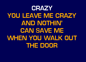 CRAZY
YOU LEAVE ME CRAZY
AND NOTHIN'
CAN SAVE ME
WHEN YOU WALK OUT
THE DOOR