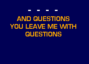 AND QUESTIONS
YOU LEAVE ME WTH

QUESTIONS