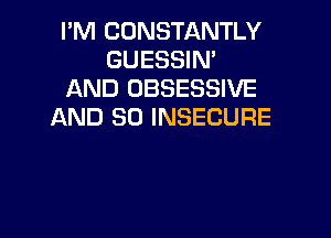 I'M CONSTANTLY
GUESSIN'
AND OBSESSIVE
AND SO INSECURE