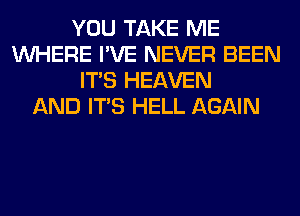 YOU TAKE ME
WHERE I'VE NEVER BEEN
ITS HEAVEN
AND ITS HELL AGAIN