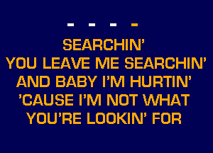 SEARCHIN'

YOU LEAVE ME SEARCHIN'
AND BABY I'M HURTIN'
'CAUSE I'M NOT WHAT

YOU'RE LOOKIN' FOR