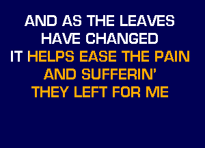 AND AS THE LEAVES
HAVE CHANGED
IT HELPS EASE THE PAIN
AND SUFFERIM
THEY LEFT FOR ME