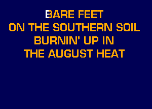 BARE FEET
ON THE SOUTHERN SOIL
BURNIN' UP IN
THE AUGUST HEAT