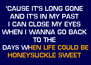 'CAUSE ITS LONG GONE
AND ITS IN MY PAST
I CAN CLOSE MY EYES
WHEN I WANNA GO BACK

TO THE
DAYS VUHEN LIFE COULD BE

HONEYSUCKLE SWEET