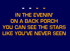 IN THE EVENIN'
ON A BACK PORCH
YOU CAN SEE THE STARS
LIKE YOU'VE NEVER SEEN