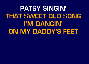 PATSY SINGIM
THAT SWEET OLD SONG
I'M DANCIN'

ON MY DADDY'S FEET