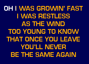 OH I WAS GROWN FAST
I WAS RESTLESS
AS THE WIND
T00 YOUNG TO KNOW
THAT ONCE YOU LEAVE
YOU'LL NEVER
BE THE SAME AGAIN