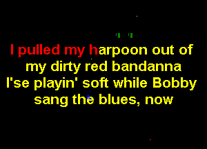 I pulled my harpoon out of
my dirty red bandanna
l'se playin' sloft while Bobby
sang the blues, now