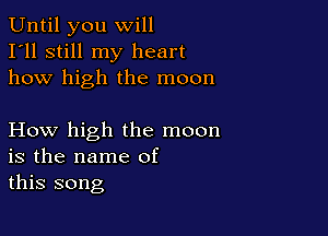 Until you will
I'll still my heart
how high the moon

How high the moon
is the name of
this song