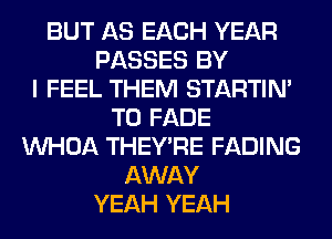 BUT AS EACH YEAR
PASSES BY
I FEEL THEM STARTIM
T0 FADE
VVHOA THEY'RE FADING
AWAY
YEAH YEAH