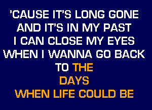 'CAUSE ITS LONG GONE
AND ITS IN MY PAST
I CAN CLOSE MY EYES
WHEN I WANNA GO BACK
TO THE
DAYS
WHEN LIFE COULD BE