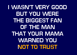 I WASMT VERY GOOD
BUT YOU WERE
THE BIGGEST FAN
OF THE MAN
THAT YOUR MAMA
WARNED YOU
NOT TO TRUST