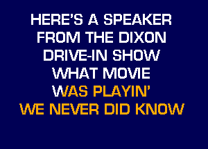 HERBS A SPEAKER
FROM THE DIXON
DRIVE-IN SHOW
WHAT MOVIE
WAS PLAYIN'

WE NEVER DID KNOW