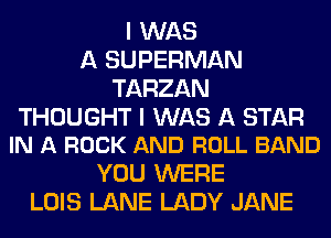 I WAS
A SUPERMAN
TARZAN

THOUGHT I WAS A STAR
IN A ROCK AND ROLL BAND

YOU WERE
LOIS LANE LADY JANE