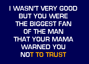 I WASMT VERY GOOD
BUT YOU WERE
THE BIGGEST FAN
OF THE MAN
THAT YOUR MAMA
WARNED YOU
NOT TO TRUST